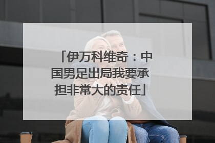 伊万科维奇：中国男足出局我要承担非常大的责任