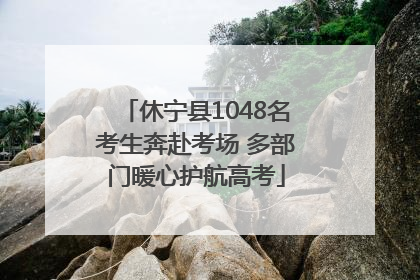 休宁县1048名考生奔赴考场 多部门暖心护航高考