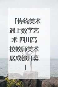 传统美术遇上数字艺术 四川高校教师美术展成都开幕