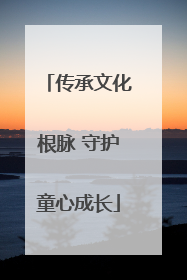 传承文化根脉 守护童心成长
