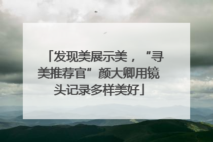 发现美展示美，“寻美推荐官”颜大卿用镜头记录多样美好