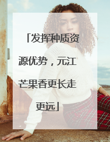 发挥种质资源优势，元江芒果香更长走更远