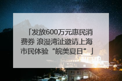 发放600万元惠民消费券 浪漫湾沚邀请上海市民体验“皖美夏日”