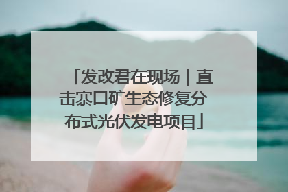 发改君在现场｜直击寨口矿生态修复分布式光伏发电项目