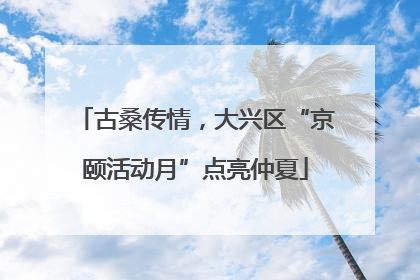 古桑传情，大兴区“京颐活动月”点亮仲夏