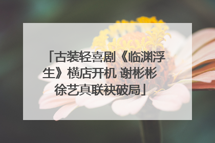古装轻喜剧《临渊浮生》横店开机 谢彬彬徐艺真联袂破局