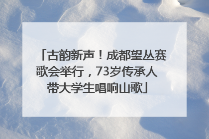 古韵新声！成都望丛赛歌会举行，73岁传承人带大学生唱响山歌
