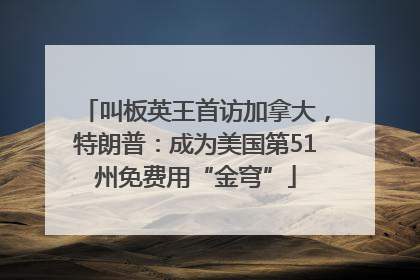 叫板英王首访加拿大，特朗普：成为美国第51州免费用“金穹”