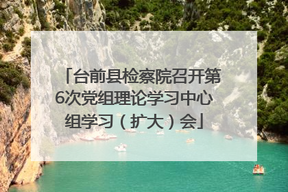 台前县检察院召开第6次党组理论学习中心组学习（扩大）会