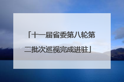 十一届省委第八轮第二批次巡视完成进驻