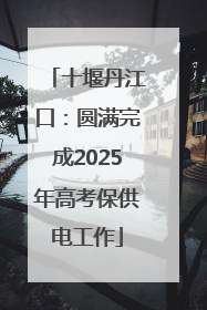 十堰丹江口：圆满完成2025年高考保供电工作