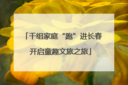 千组家庭“跑”进长春 开启童趣文旅之旅