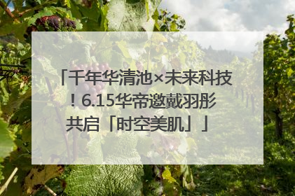 千年华清池×未来科技！6.15华帝邀戴羽彤共启「时空美肌」