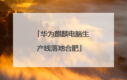 华为麒麟电脑生产线落地合肥