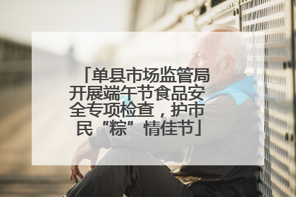 单县市场监管局开展端午节食品安全专项检查，护市民“粽”情佳节