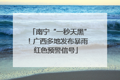南宁“一秒天黑”！广西多地发布暴雨红色预警信号