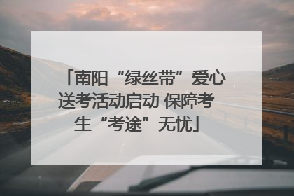 南阳“绿丝带”爱心送考活动启动 保障考生“考途”无忧