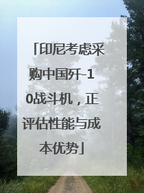 印尼考虑采购中国歼-10战斗机，正评估性能与成本优势