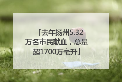 去年扬州5.32万名市民献血，总量超1700万毫升