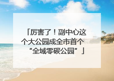 厉害了！副中心这个大公园成全市首个“全域零碳公园”