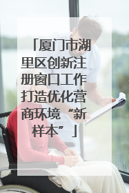 厦门市湖里区创新注册窗口工作打造优化营商环境“新样本”