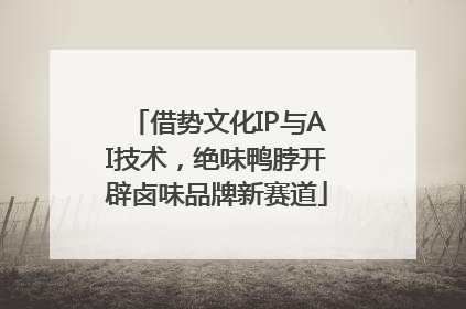 借势文化IP与AI技术，绝味鸭脖开辟卤味品牌新赛道