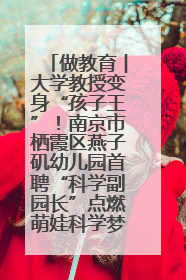 做教育︱大学教授变身“孩子王”！南京市栖霞区燕子矶幼儿园首聘“科学副园长”点燃萌娃科学梦