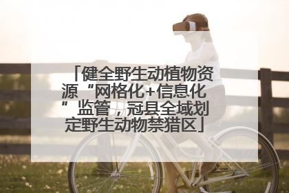 健全野生动植物资源“网格化+信息化”监管，冠县全域划定野生动物禁猎区