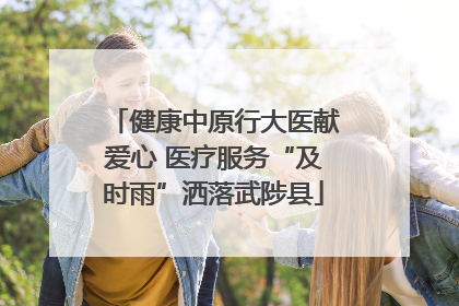 健康中原行大医献爱心 医疗服务“及时雨”洒落武陟县
