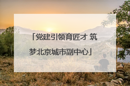 党建引领育匠才 筑梦北京城市副中心