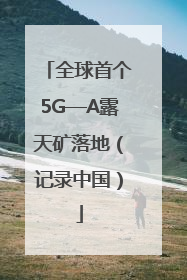 全球首个5G—A露天矿落地（记录中国）