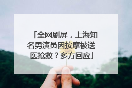 全网刷屏，上海知名男演员因按摩被送医抢救？多方回应