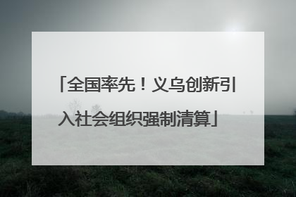 全国率先！义乌创新引入社会组织强制清算