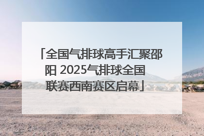 全国气排球高手汇聚邵阳 2025气排球全国联赛西南赛区启幕