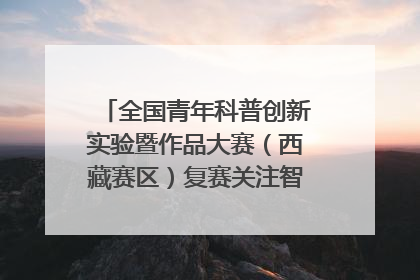 全国青年科普创新实验暨作品大赛（西藏赛区）复赛关注智慧环保等主题