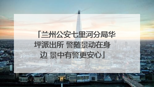 兰州公安七里河分局华坪派出所 警随景动在身边 景中有警更安心