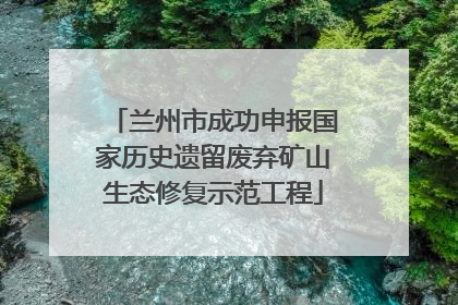 兰州市成功申报国家历史遗留废弃矿山生态修复示范工程