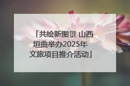 共绘新图景 山西垣曲举办2025年文旅项目推介活动