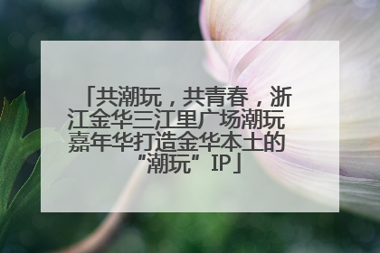 共潮玩，共青春，浙江金华三江里广场潮玩嘉年华打造金华本土的“潮玩”IP