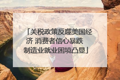 关税政策反噬美国经济 消费者信心暴跌 制造业就业困境凸显