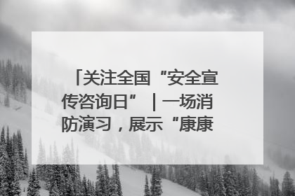 关注全国“安全宣传咨询日”｜一场消防演习，展示“康康”应急实力