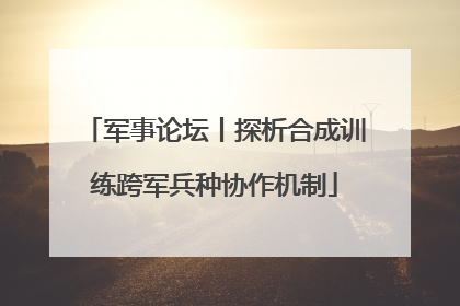 军事论坛丨探析合成训练跨军兵种协作机制