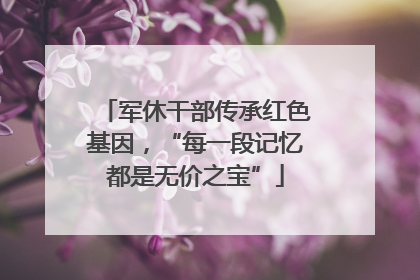军休干部传承红色基因，“每一段记忆都是无价之宝”