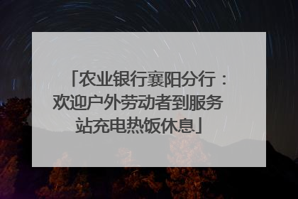 农业银行襄阳分行：欢迎户外劳动者到服务站充电热饭休息