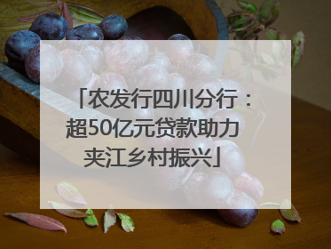 农发行四川分行：超50亿元贷款助力夹江乡村振兴