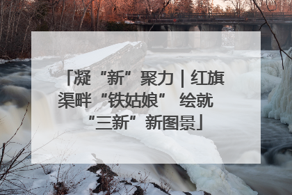 凝“新”聚力｜红旗渠畔“铁姑娘” 绘就“三新”新图景