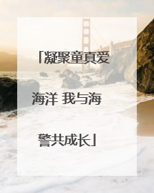 凝聚童真爱海洋 我与海警共成长