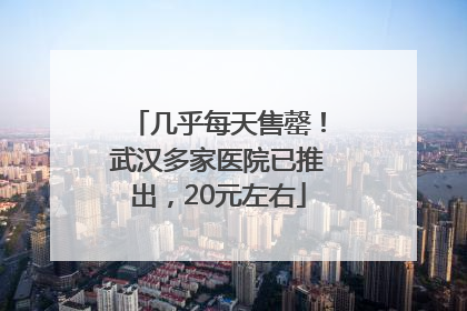几乎每天售罄！武汉多家医院已推出，20元左右