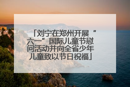 刘宁在郑州开展“六一”国际儿童节慰问活动并向全省少年儿童致以节日祝福