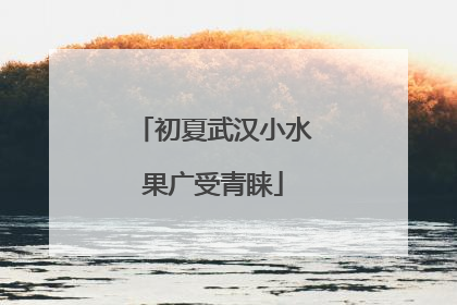 初夏武汉小水果广受青睐